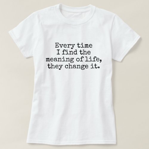 Every time I find the meaning of life joke T_Shirt