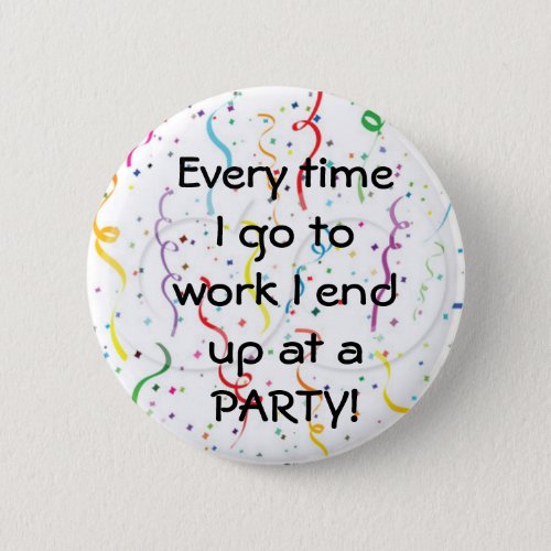 Every time I go to work I end up at a party Button