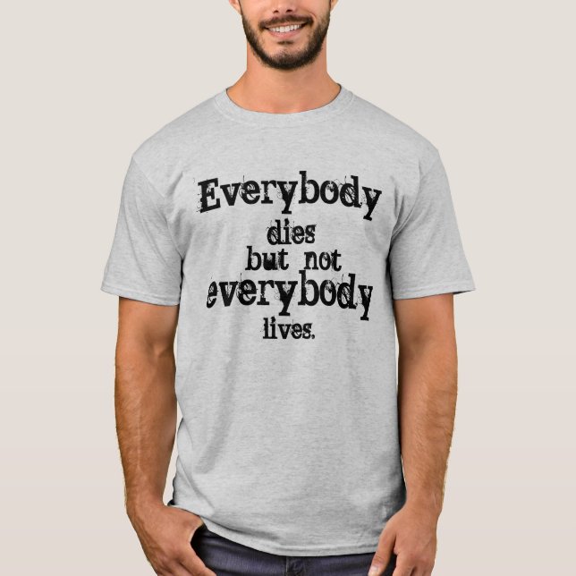 Everybody dies but not everybody lives. T-Shirt (Front)