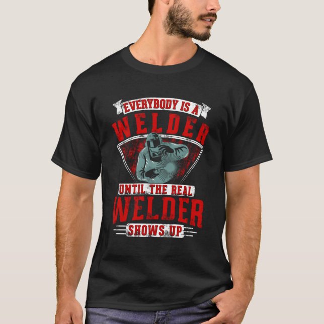 Everybody Is A Welder Until The Real Welder Shows  T-Shirt (Front)