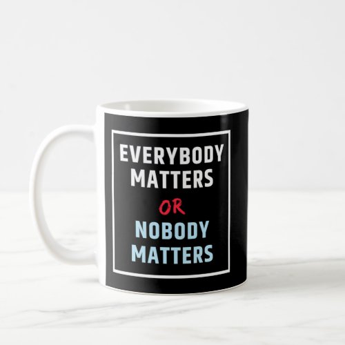 Everybody Matters Or Nobody Matters Coffee Mug