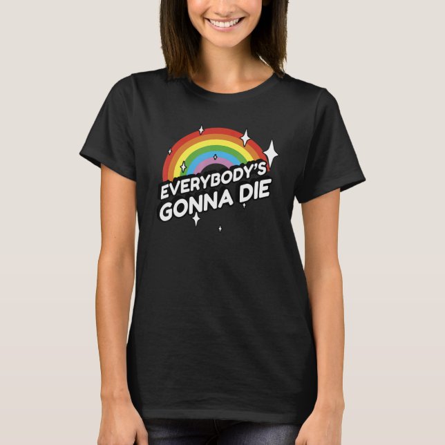 Everybody's Gonna Die - Funny Sarcastic Rainbow Mo T-Shirt (Front)