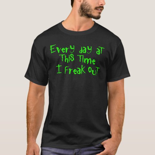 Everyday at this time I FREAK OUT T_Shirt