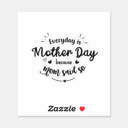 Everyday is mother day because mom said so sticker