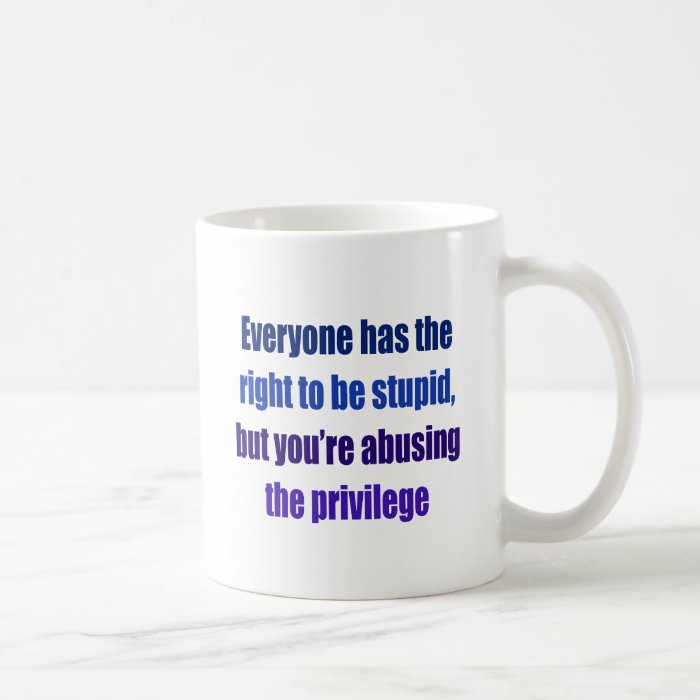 Everyone has the right to be stupid mugs