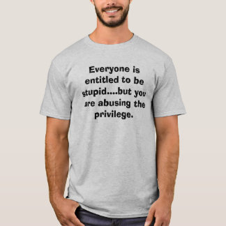Everyone is entitled to be stupid....but you ar... T-Shirt