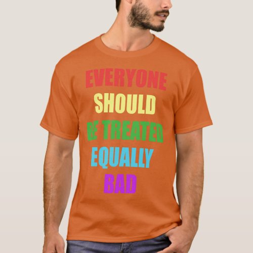 Everyone Should Be Treated Equally Bad T_Shirt
