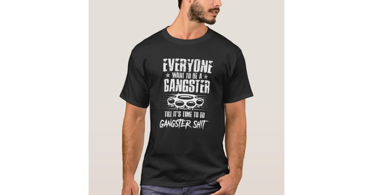 Everyone Wants To Be Gangster Until It's Time Everyone Wants To Be A Gangster Until It's Time To T-Shirt | Zazzle
