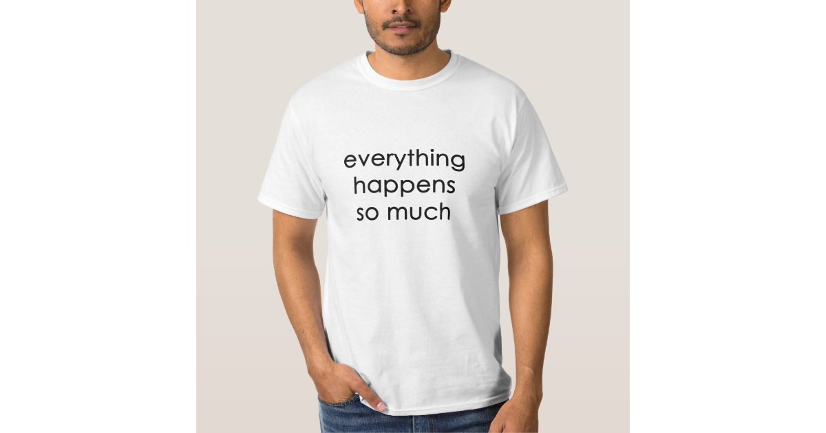 everything happens so much T-Shirt | Zazzle