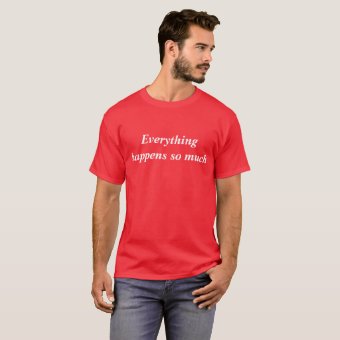 Everything happens so much T-Shirt | Zazzle