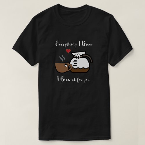 Everything I brew I brew it for you T_Shirt