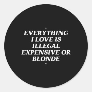Everything I Love Is Illegal Expensive Or Blonde T Classic Round Sticker