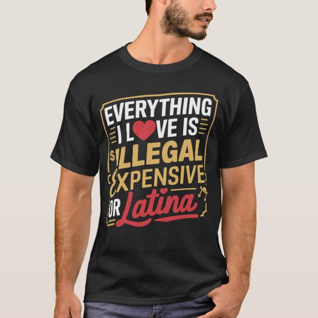 Everything I Love Is Illegal Expensive Or Latina T-Shirt (Front)