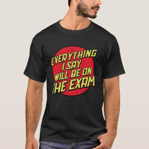 Everything I Say Will Be On The Exam College Prof T-Shirt