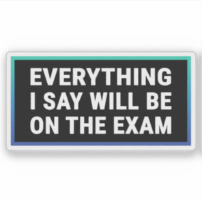 Everything I Say Will be On The Exam - Teacher Sticker