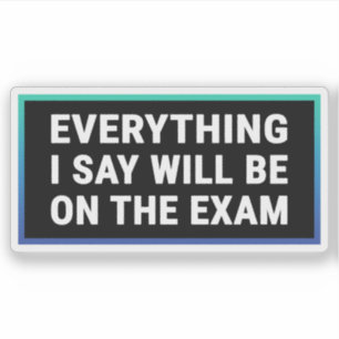 Everything I Say Will be On The Exam - Teacher Sticker