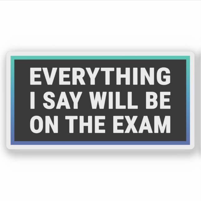 Everything I Say Will be On The Exam - Teacher Sticker (Front)