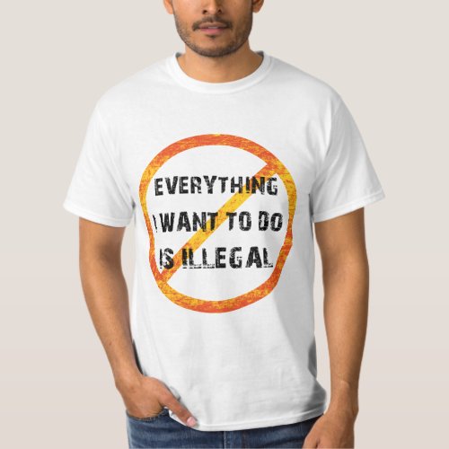 everything i want to do is illegal _ illegal T_Shirt