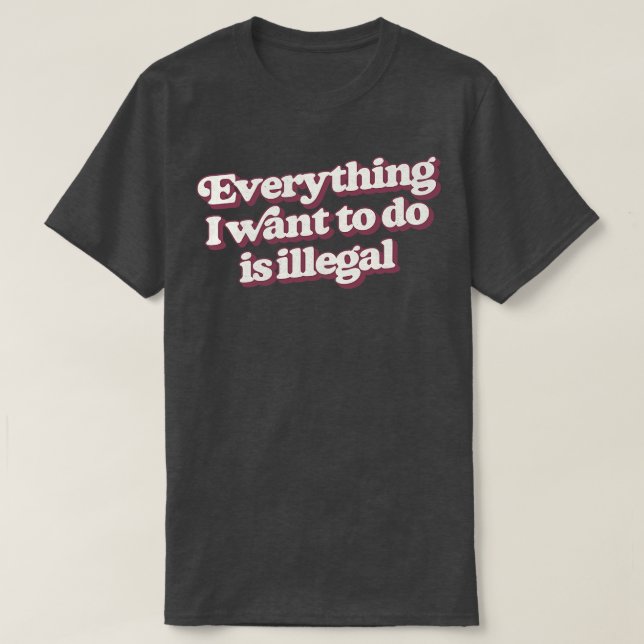 Everything I Want To Do Is Illegal T-Shirt (Design Front)