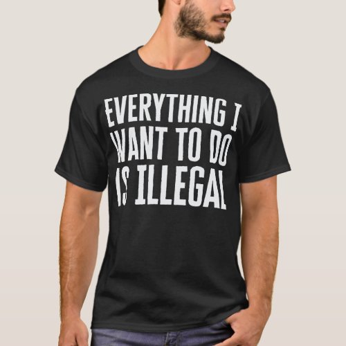 Everything I Want To Do Is Illegal T_Shirt