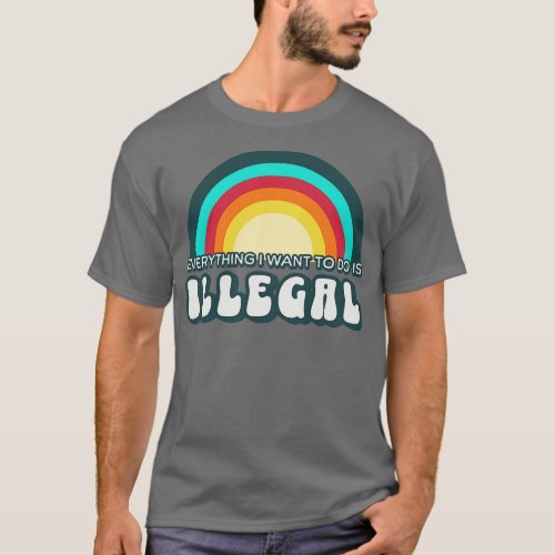 Everything I want to do is illegal T_Shirt