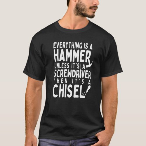 Everything Is A Hammer Unless Its A Screwdriver W T_Shirt
