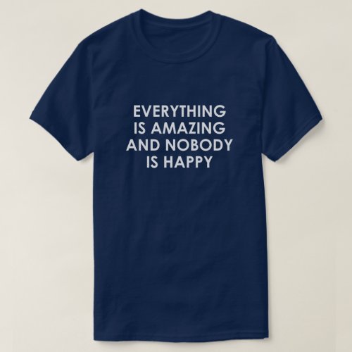 EVERYTHING IS AMAZING AND NOBODY IS HAPPY T_Shirt