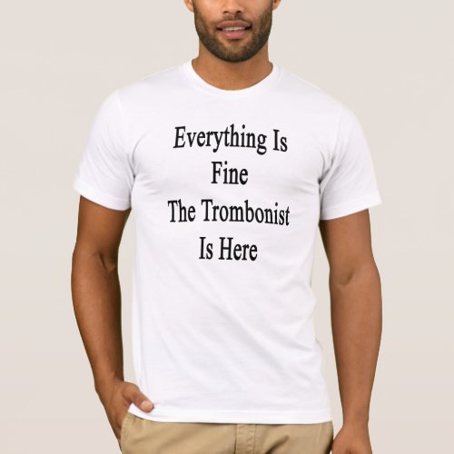 Everything Is Fine The Trombonist Is Here T_Shirt