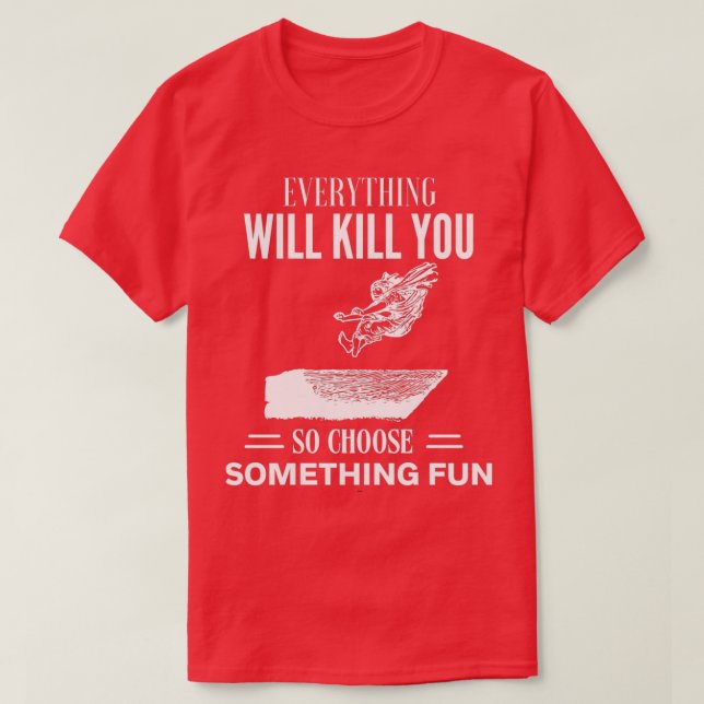 EVERYTHING WILL KILL YOU SO CHOOSE SOMETHING FUN 3 T-Shirt (Design Front)