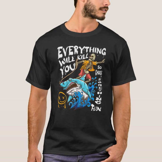 Everything Will Kill You So Choose Something Fun   T-Shirt (Front)