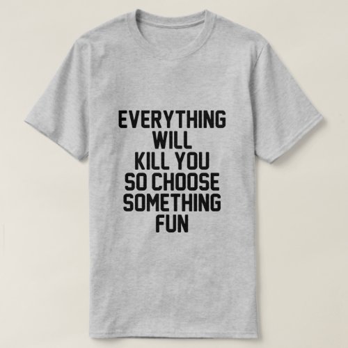 EVERYTHING WILL KILL YOU SO CHOOSE SOMETHING FUN T_Shirt