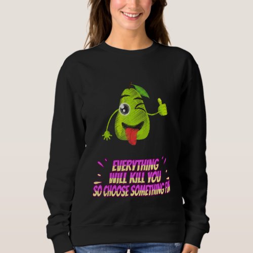 Everything Will Kill You So  Saying Sweatshirt