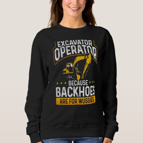 Excavator Operator Because Backhoes Are For Wussie Sweatshirt