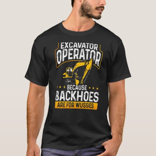 Excavator Operator Because Backhoes Are For Wussie T_Shirt