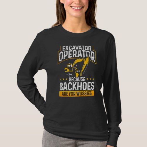 Excavator Operator Because Backhoes Are For Wussie T_Shirt