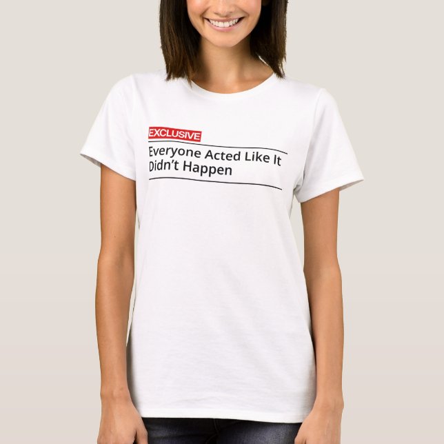 EXCLUSIVE! Everybody acted like it did not happen T-Shirt (Front)