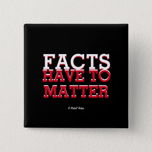 Facts Have To Matter _ A MisterP Button