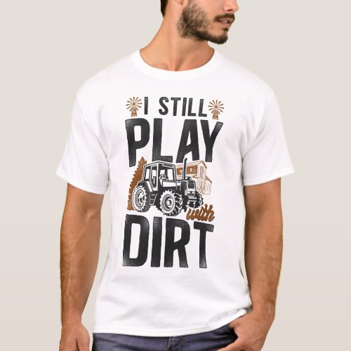 Farmer Farm I Still Play With Dirt Tractor T_Shirt