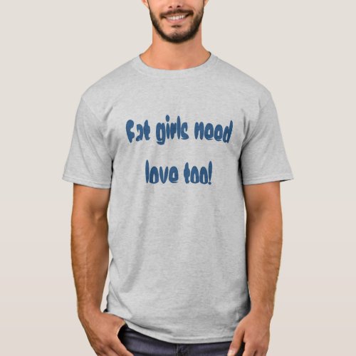 Fat girls need love too T_Shirt
