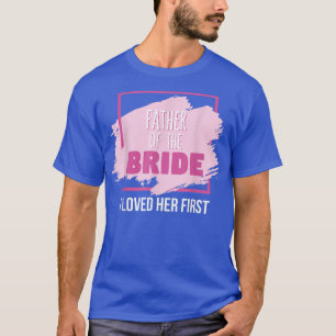 Father of the Bride I Loved Her First  T-Shirt