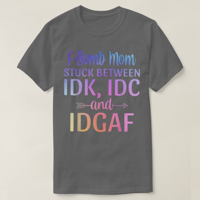 Fbomb Mom Stuck Between IDK IDC and IDGAF Sarcasti T-Shirt (Design Front)