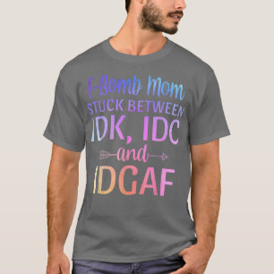 Fbomb Mom Stuck Between IDK IDC and IDGAF Sarcasti T-Shirt