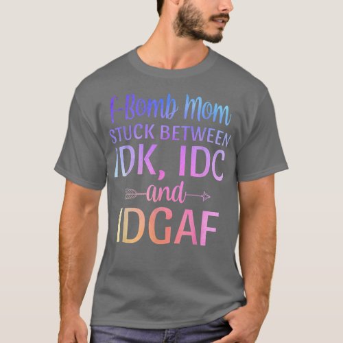 Fbomb Mom Stuck Between IDK IDC and IDGAF Sarcasti T_Shirt