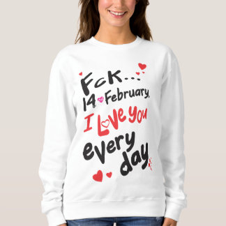 Fck 14th of February, I love you every day Sweatshirt