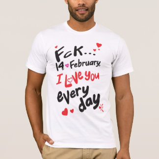 Fck 14th of February, I love you every day T-Shirt