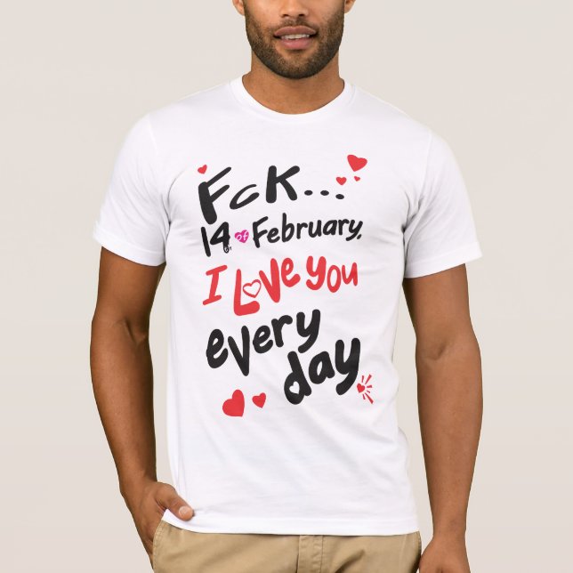 Fck 14th of February, I love you every day T-Shirt (Front)