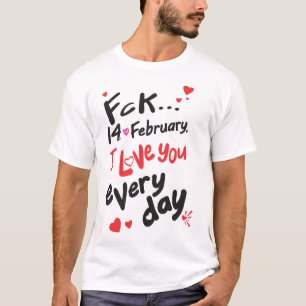Fck 14th of February, I love you every day T-Shirt
