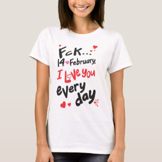 Fck 14th of February, I love you every day T-Shirt
