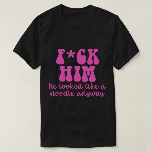 FCK HIM He looked like a noodle anyway T-Shirt (Design Front)