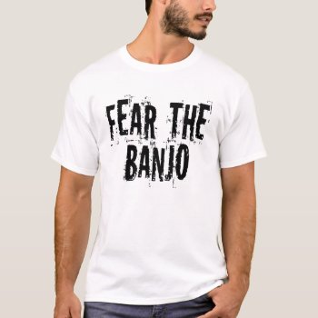 Fear The Banjo T-shirt by madconductor at Zazzle